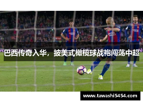 巴西传奇入华，披美式橄榄球战袍闯荡中超