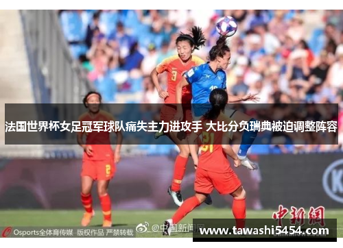 法国世界杯女足冠军球队痛失主力进攻手 大比分负瑞典被迫调整阵容