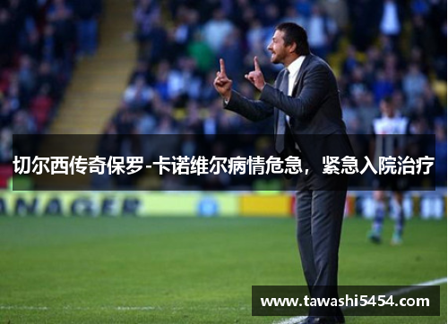 切尔西传奇保罗-卡诺维尔病情危急，紧急入院治疗