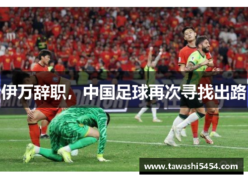 伊万辞职，中国足球再次寻找出路